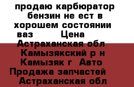 продаю карбюратор бензин не ест в хорошем состоянии  ваз 2106 › Цена ­ 700 - Астраханская обл., Камызякский р-н, Камызяк г. Авто » Продажа запчастей   . Астраханская обл.